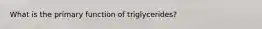 What is the primary function of triglycerides?