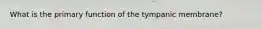 What is the primary function of the tympanic membrane?