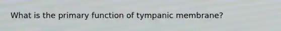 What is the primary function of tympanic membrane?