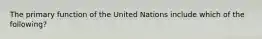 The primary function of the United Nations include which of the following?