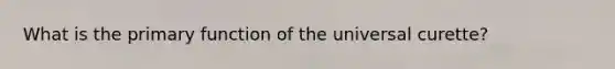 What is the primary function of the universal curette?