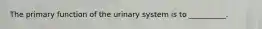 The primary function of the urinary system is to __________.