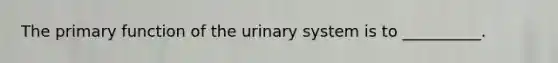 The primary function of the urinary system is to __________.