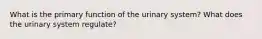 What is the primary function of the urinary system? What does the urinary system regulate?