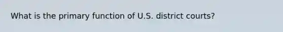 What is the primary function of U.S. district courts?