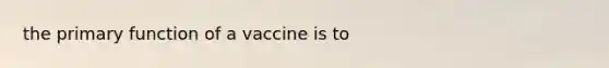 the primary function of a vaccine is to