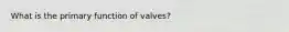 What is the primary function of valves?