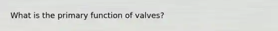 What is the primary function of valves?