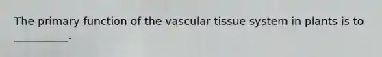 The primary function of the vascular tissue system in plants is to __________.