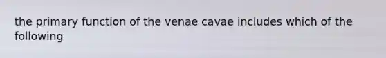 the primary function of the venae cavae includes which of the following