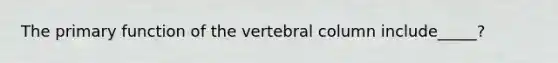 The primary function of the vertebral column include_____?