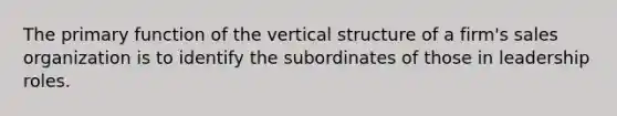 The primary function of the vertical structure of a firm's sales organization is to identify the subordinates of those in leadership roles.