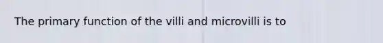 The primary function of the villi and microvilli is to