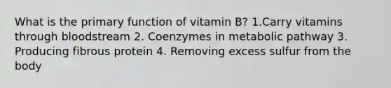 What is the primary function of vitamin B? 1.Carry vitamins through bloodstream 2. Coenzymes in metabolic pathway 3. Producing fibrous protein 4. Removing excess sulfur from the body