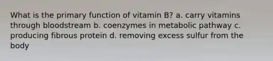 What is the primary function of vitamin B? a. carry vitamins through bloodstream b. coenzymes in metabolic pathway c. producing fibrous protein d. removing excess sulfur from the body