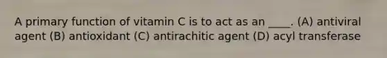 A primary function of vitamin C is to act as an ____. (A) antiviral agent (B) antioxidant (C) antirachitic agent (D) acyl transferase