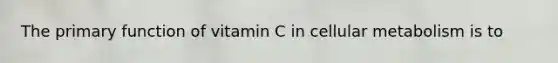 The primary function of vitamin C in cellular metabolism is to