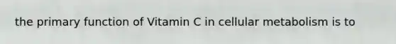 the primary function of Vitamin C in cellular metabolism is to