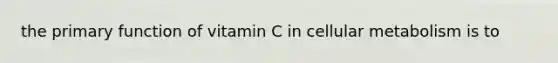 the primary function of vitamin C in cellular metabolism is to