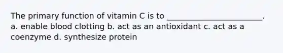 The primary function of vitamin C is to ________________________. a. enable blood clotting b. act as an antioxidant c. act as a coenzyme d. synthesize protein