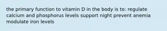 the primary function to vitamin D in the body is to: regulate calcium and phosphorus levels support night prevent anemia modulate iron levels