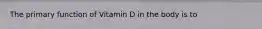 The primary function of Vitamin D in the body is to