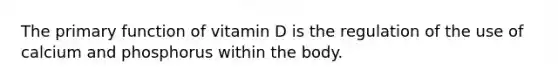 The primary function of vitamin D is the regulation of the use of calcium and phosphorus within the body.