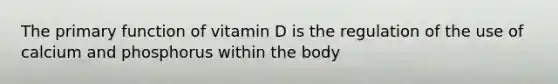 The primary function of vitamin D is the regulation of the use of calcium and phosphorus within the body