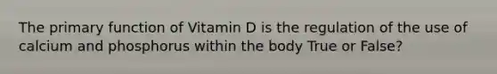 The primary function of Vitamin D is the regulation of the use of calcium and phosphorus within the body True or False?