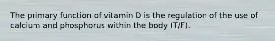 The primary function of vitamin D is the regulation of the use of calcium and phosphorus within the body (T/F).