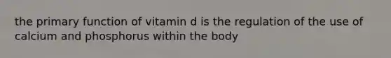 the primary function of vitamin d is the regulation of the use of calcium and phosphorus within the body