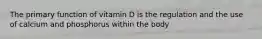 The primary function of vitamin D is the regulation and the use of calcium and phosphorus within the body