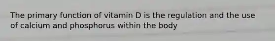 The primary function of vitamin D is the regulation and the use of calcium and phosphorus within the body