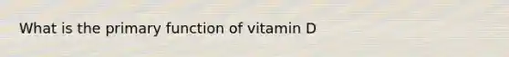 What is the primary function of vitamin D