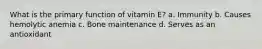 What is the primary function of vitamin E? a. Immunity b. Causes hemolytic anemia c. Bone maintenance d. Serves as an antioxidant