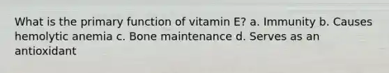 What is the primary function of vitamin E? a. Immunity b. Causes hemolytic anemia c. Bone maintenance d. Serves as an antioxidant