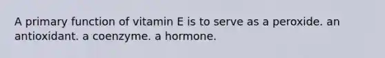 A primary function of vitamin E is to serve as a peroxide. an antioxidant. a coenzyme. a hormone.