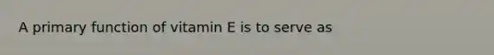 A primary function of vitamin E is to serve as
