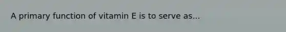 A primary function of vitamin E is to serve as...