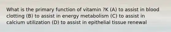 What is the primary function of vitamin ?K (A) to assist in blood clotting (B) to assist in energy metabolism (C) to assist in calcium utilization (D) to assist in epithelial tissue renewal