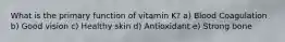 What is the primary function of vitamin K? a) Blood Coagulation b) Good vision c) Healthy skin d) Antioxidant e) Strong bone