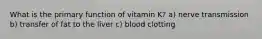 What is the primary function of vitamin K? a) nerve transmission b) transfer of fat to the liver c) blood clotting