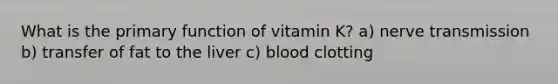 What is the primary function of vitamin K? a) nerve transmission b) transfer of fat to the liver c) blood clotting