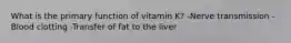 What is the primary function of vitamin K? -Nerve transmission -Blood clotting -Transfer of fat to the liver