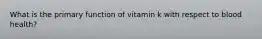 What is the primary function of vitamin k with respect to blood health?