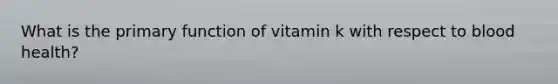 What is the primary function of vitamin k with respect to blood health?