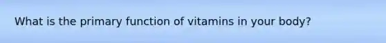 What is the primary function of vitamins in your body?