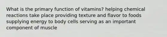 What is the primary function of vitamins? helping <a href='https://www.questionai.com/knowledge/kc6NTom4Ep-chemical-reactions' class='anchor-knowledge'>chemical reactions</a> take place providing texture and flavor to foods supplying energy to body cells serving as an important component of muscle