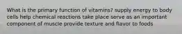 What is the primary function of vitamins? supply energy to body cells help chemical reactions take place serve as an important component of muscle provide texture and flavor to foods