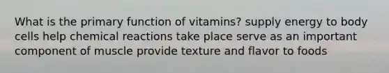 What is the primary function of vitamins? supply energy to body cells help chemical reactions take place serve as an important component of muscle provide texture and flavor to foods